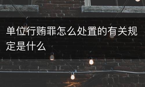 单位行贿罪怎么处置的有关规定是什么