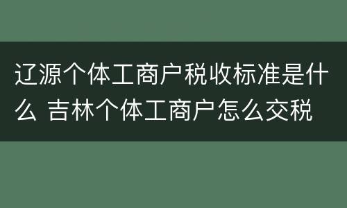 辽源个体工商户税收标准是什么 吉林个体工商户怎么交税