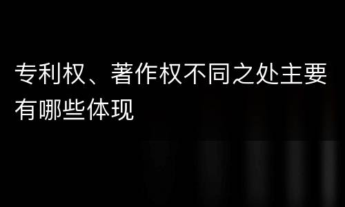 专利权、著作权不同之处主要有哪些体现