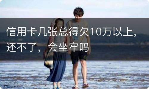 信用卡几张总得欠10万以上，还不了，会坐牢吗