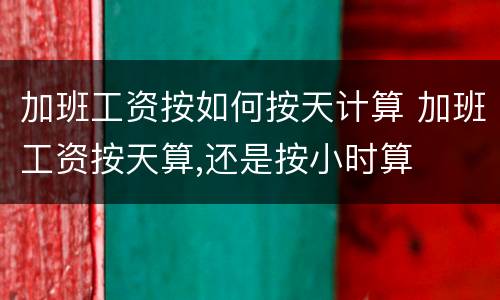 加班工资按如何按天计算 加班工资按天算,还是按小时算