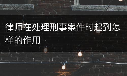 律师在处理刑事案件时起到怎样的作用