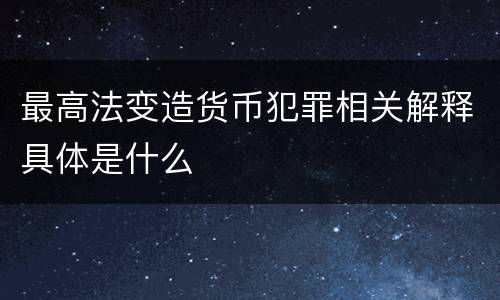 最高法变造货币犯罪相关解释具体是什么