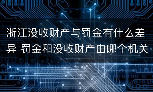 浙江没收财产与罚金有什么差异 罚金和没收财产由哪个机关执行
