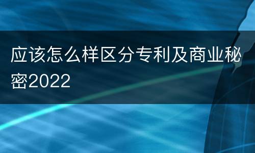 应该怎么样区分专利及商业秘密2022