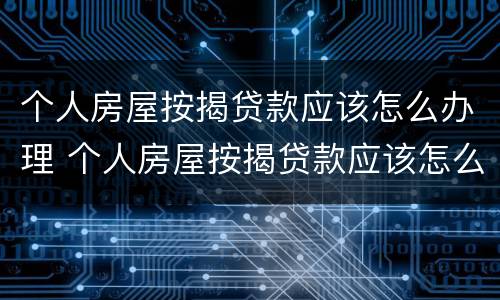 个人房屋按揭贷款应该怎么办理 个人房屋按揭贷款应该怎么办理呢