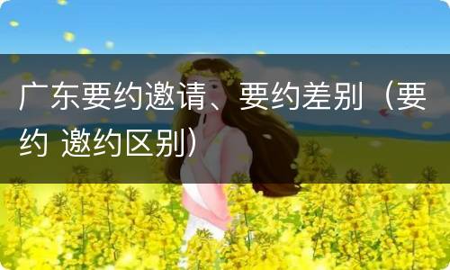 广东要约邀请、要约差别（要约 邀约区别）