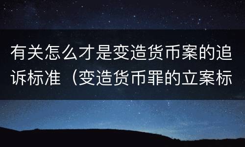 有关怎么才是变造货币案的追诉标准（变造货币罪的立案标准）
