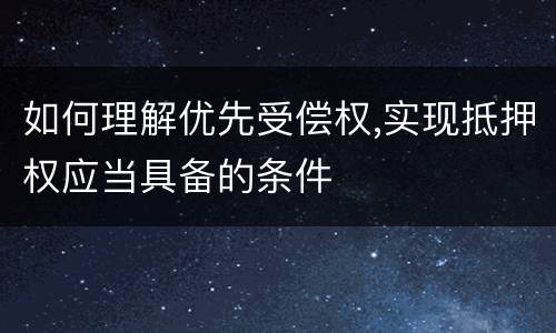 如何理解优先受偿权,实现抵押权应当具备的条件