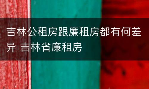 吉林公租房跟廉租房都有何差异 吉林省廉租房