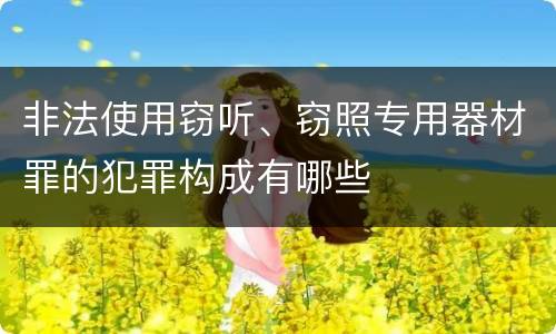 非法使用窃听、窃照专用器材罪的犯罪构成有哪些