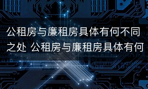 公租房与廉租房具体有何不同之处 公租房与廉租房具体有何不同之处在哪里