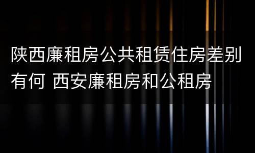 陕西廉租房公共租赁住房差别有何 西安廉租房和公租房