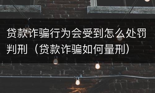 贷款诈骗行为会受到怎么处罚判刑（贷款诈骗如何量刑）
