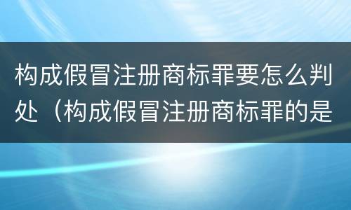 构成假冒注册商标罪要怎么判处（构成假冒注册商标罪的是）