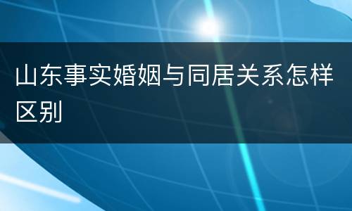 山东事实婚姻与同居关系怎样区别