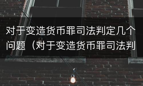 对于变造货币罪司法判定几个问题（对于变造货币罪司法判定几个问题的规定）