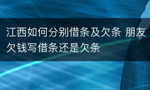江西如何分别借条及欠条 朋友欠钱写借条还是欠条