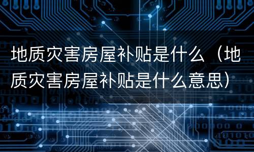 地质灾害房屋补贴是什么（地质灾害房屋补贴是什么意思）