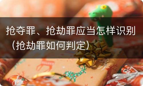 抢夺罪、抢劫罪应当怎样识别（抢劫罪如何判定）
