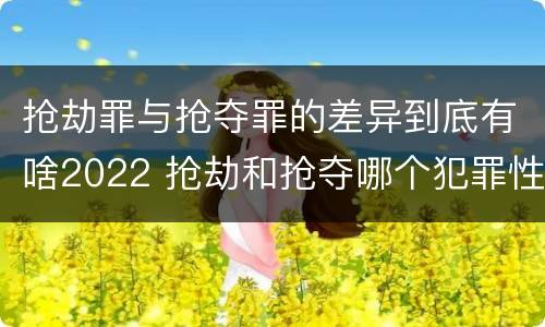 抢劫罪与抢夺罪的差异到底有啥2022 抢劫和抢夺哪个犯罪性质严重