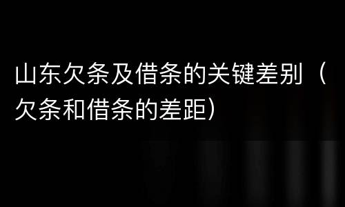 山东欠条及借条的关键差别（欠条和借条的差距）