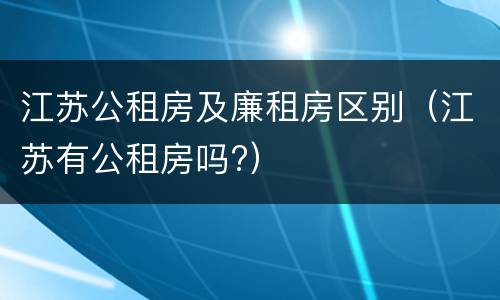 江苏公租房及廉租房区别（江苏有公租房吗?）
