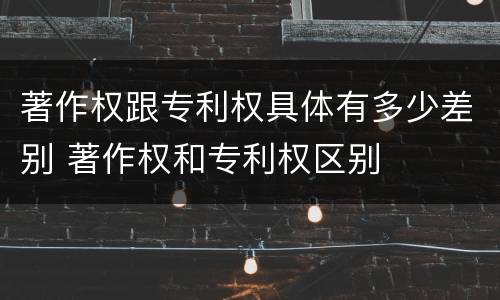 著作权跟专利权具体有多少差别 著作权和专利权区别