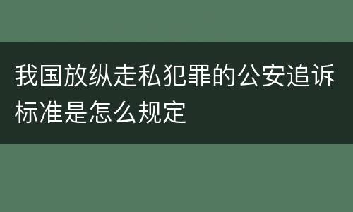 我国放纵走私犯罪的公安追诉标准是怎么规定