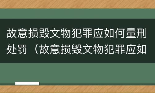 故意损毁文物犯罪应如何量刑处罚（故意损毁文物犯罪应如何量刑处罚案例）