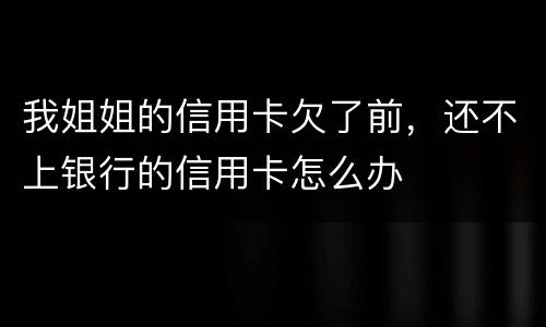 我姐姐的信用卡欠了前，还不上银行的信用卡怎么办