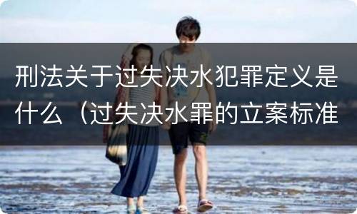 刑法关于过失决水犯罪定义是什么（过失决水罪的立案标准）
