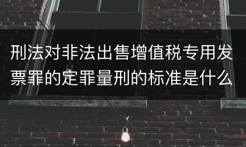 刑法对非法出售增值税专用发票罪的定罪量刑的标准是什么