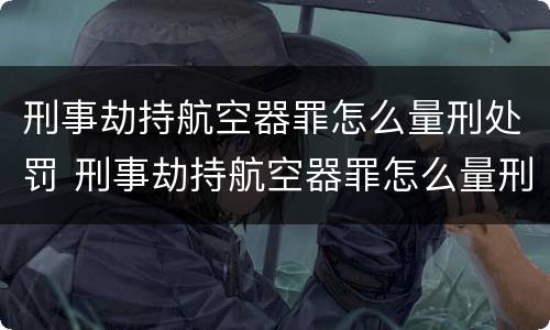 刑事劫持航空器罪怎么量刑处罚 刑事劫持航空器罪怎么量刑处罚多少钱