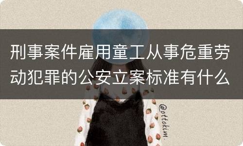 刑事案件雇用童工从事危重劳动犯罪的公安立案标准有什么规定