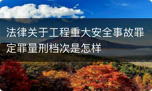 法律关于工程重大安全事故罪定罪量刑档次是怎样