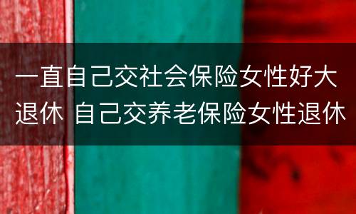 一直自己交社会保险女性好大退休 自己交养老保险女性退休年龄
