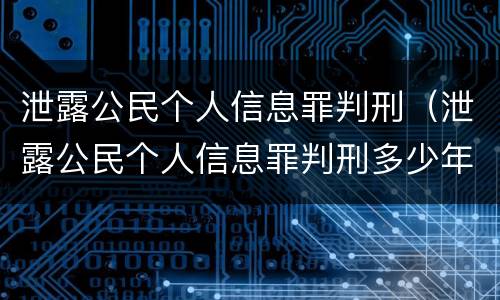 泄露公民个人信息罪判刑（泄露公民个人信息罪判刑多少年）