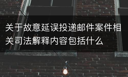 关于故意延误投递邮件案件相关司法解释内容包括什么