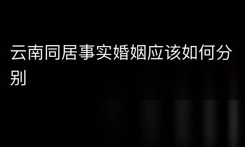 云南同居事实婚姻应该如何分别