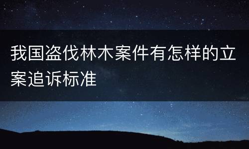 我国盗伐林木案件有怎样的立案追诉标准
