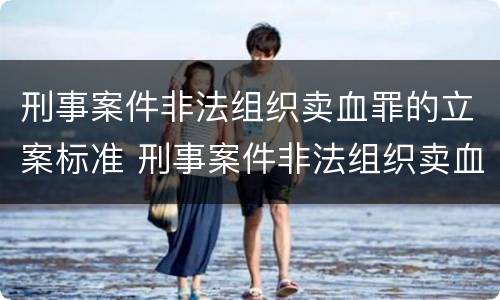 刑事案件非法组织卖血罪的立案标准 刑事案件非法组织卖血罪的立案标准是多少