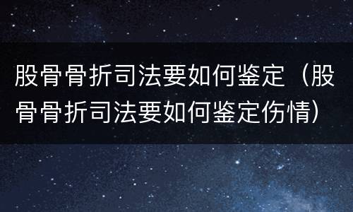 股骨骨折司法要如何鉴定（股骨骨折司法要如何鉴定伤情）