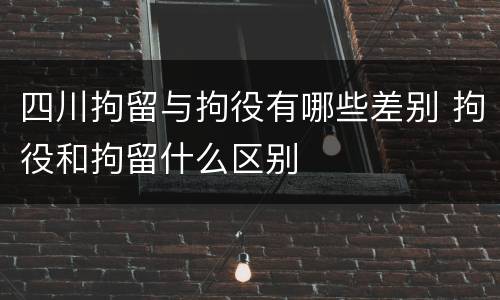 四川拘留与拘役有哪些差别 拘役和拘留什么区别