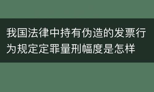 我国法律中持有伪造的发票行为规定定罪量刑幅度是怎样
