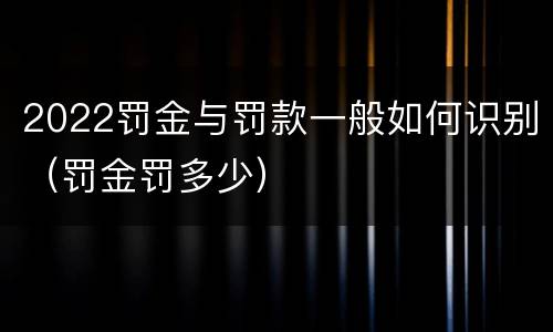 2022罚金与罚款一般如何识别（罚金罚多少）