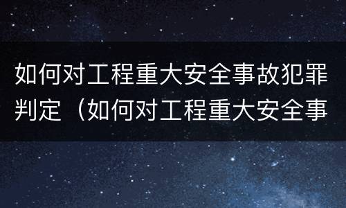 如何对工程重大安全事故犯罪判定（如何对工程重大安全事故犯罪判定进行处罚）