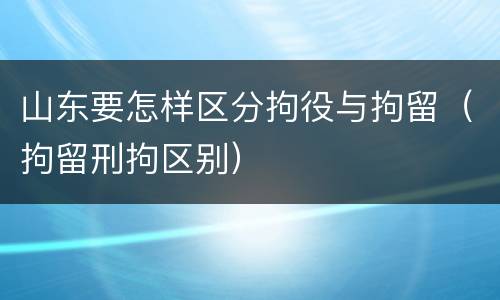 山东要怎样区分拘役与拘留（拘留刑拘区别）