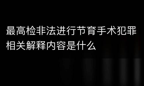 最高检非法进行节育手术犯罪相关解释内容是什么