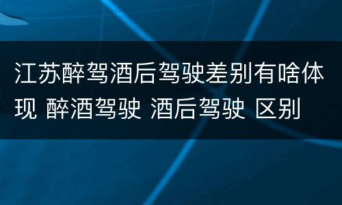 江苏醉驾酒后驾驶差别有啥体现 醉酒驾驶 酒后驾驶 区别
